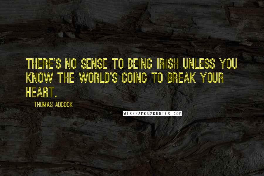 Thomas Adcock Quotes: There's no sense to being Irish unless you know the world's going to break your heart.