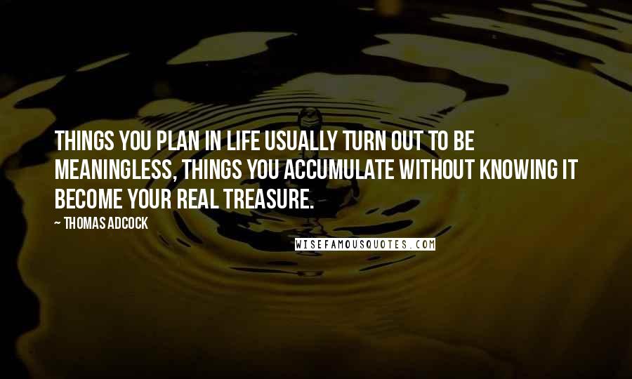 Thomas Adcock Quotes: Things you plan in life usually turn out to be meaningless, things you accumulate without knowing it become your real treasure.
