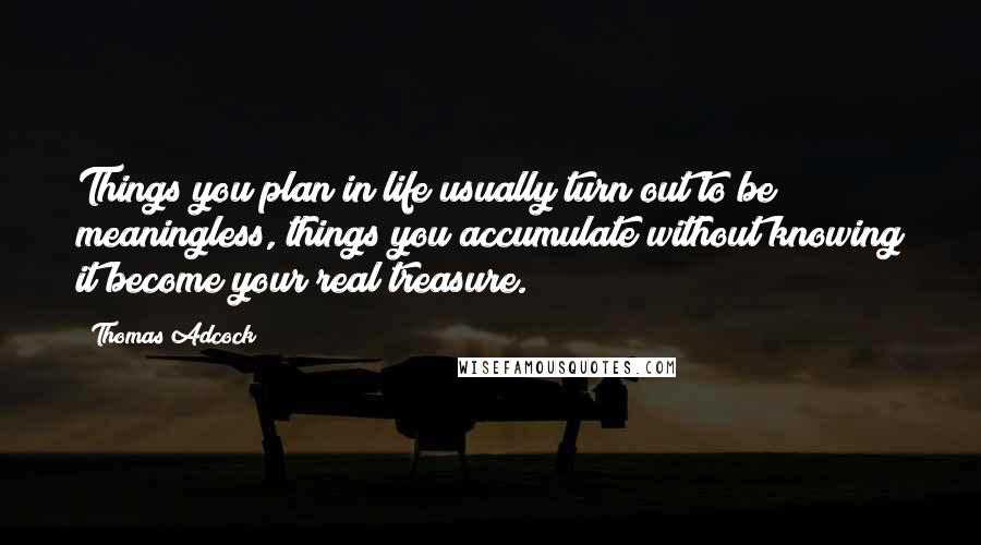 Thomas Adcock Quotes: Things you plan in life usually turn out to be meaningless, things you accumulate without knowing it become your real treasure.