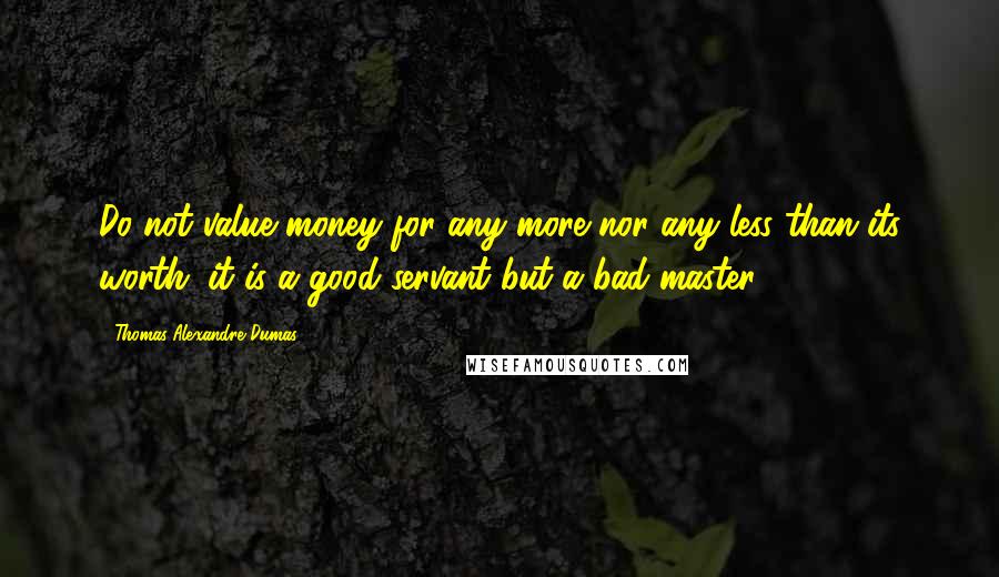 Thomas-Alexandre Dumas Quotes: Do not value money for any more nor any less than its worth; it is a good servant but a bad master.