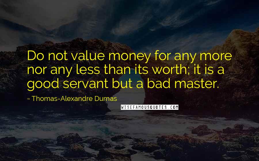 Thomas-Alexandre Dumas Quotes: Do not value money for any more nor any less than its worth; it is a good servant but a bad master.