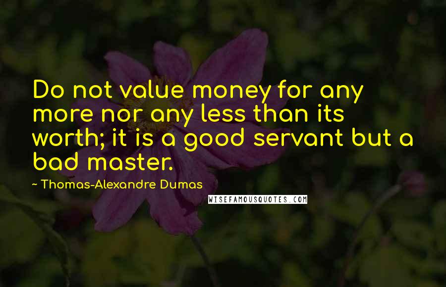 Thomas-Alexandre Dumas Quotes: Do not value money for any more nor any less than its worth; it is a good servant but a bad master.