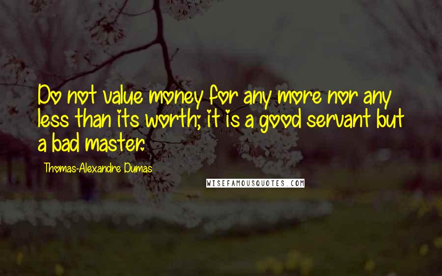Thomas-Alexandre Dumas Quotes: Do not value money for any more nor any less than its worth; it is a good servant but a bad master.