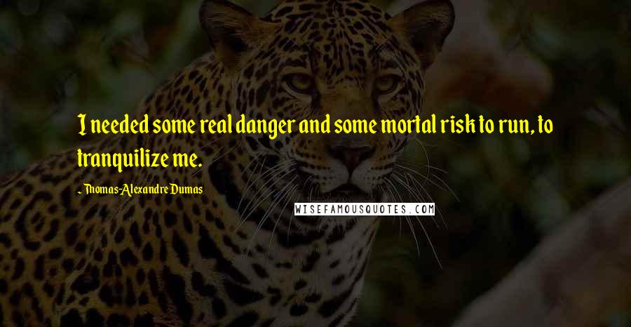 Thomas-Alexandre Dumas Quotes: I needed some real danger and some mortal risk to run, to tranquilize me.