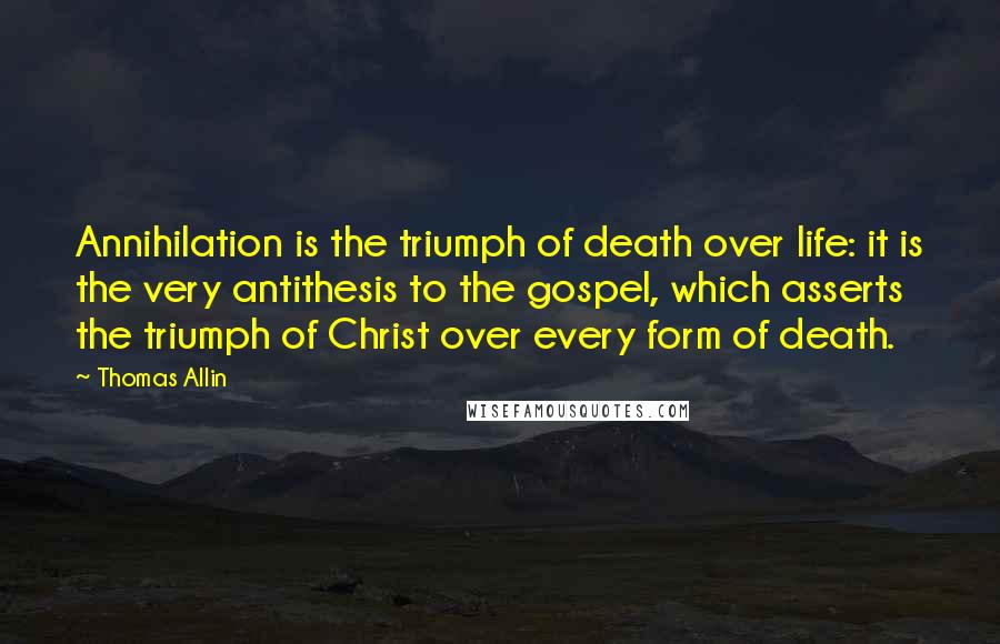 Thomas Allin Quotes: Annihilation is the triumph of death over life: it is the very antithesis to the gospel, which asserts the triumph of Christ over every form of death.