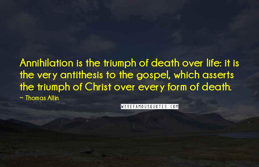 Thomas Allin Quotes: Annihilation is the triumph of death over life: it is the very antithesis to the gospel, which asserts the triumph of Christ over every form of death.