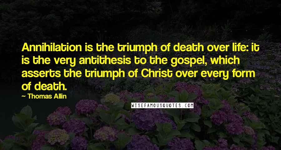 Thomas Allin Quotes: Annihilation is the triumph of death over life: it is the very antithesis to the gospel, which asserts the triumph of Christ over every form of death.