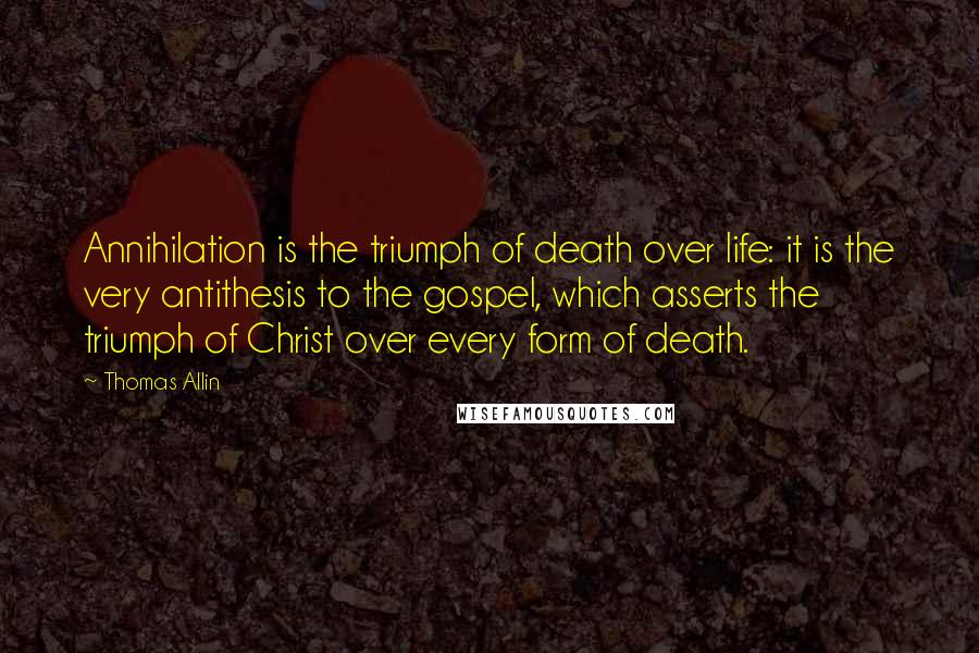 Thomas Allin Quotes: Annihilation is the triumph of death over life: it is the very antithesis to the gospel, which asserts the triumph of Christ over every form of death.