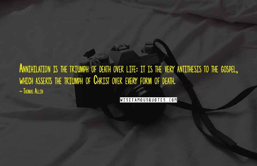 Thomas Allin Quotes: Annihilation is the triumph of death over life: it is the very antithesis to the gospel, which asserts the triumph of Christ over every form of death.