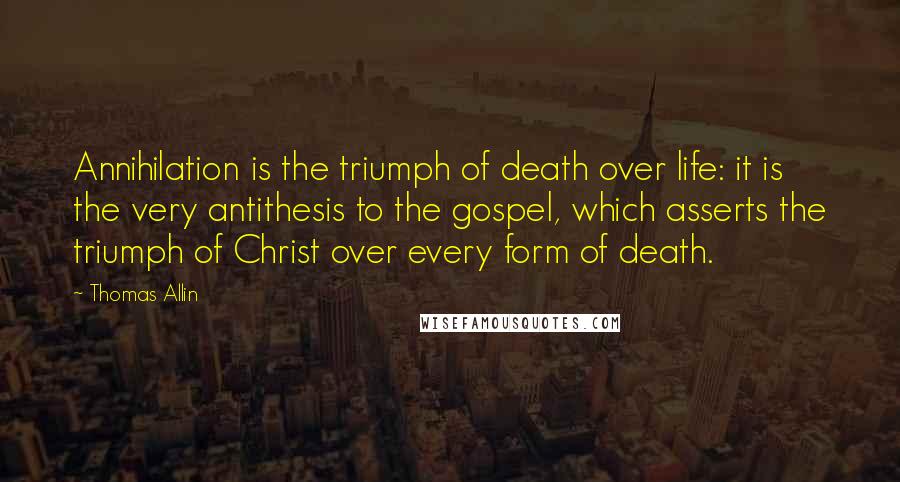 Thomas Allin Quotes: Annihilation is the triumph of death over life: it is the very antithesis to the gospel, which asserts the triumph of Christ over every form of death.