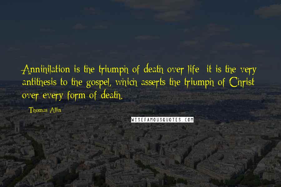 Thomas Allin Quotes: Annihilation is the triumph of death over life: it is the very antithesis to the gospel, which asserts the triumph of Christ over every form of death.