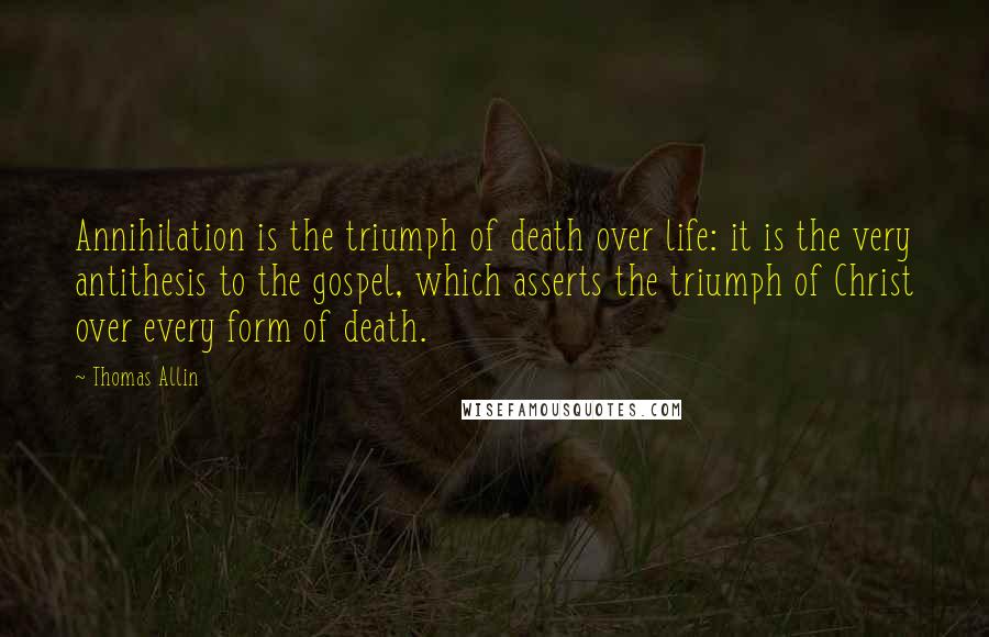 Thomas Allin Quotes: Annihilation is the triumph of death over life: it is the very antithesis to the gospel, which asserts the triumph of Christ over every form of death.