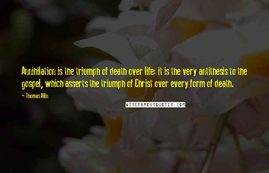 Thomas Allin Quotes: Annihilation is the triumph of death over life: it is the very antithesis to the gospel, which asserts the triumph of Christ over every form of death.