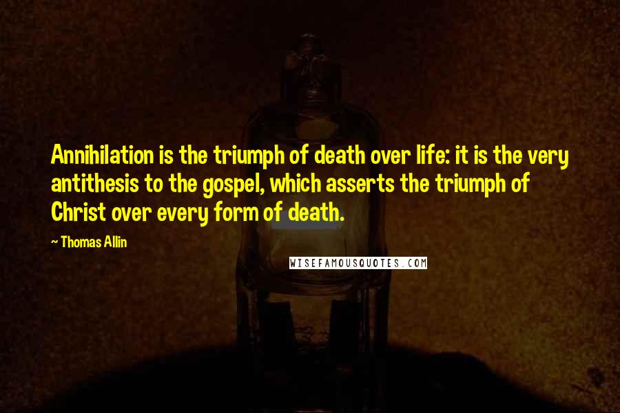 Thomas Allin Quotes: Annihilation is the triumph of death over life: it is the very antithesis to the gospel, which asserts the triumph of Christ over every form of death.