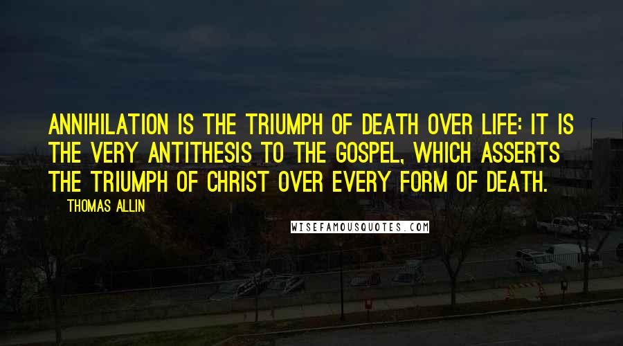 Thomas Allin Quotes: Annihilation is the triumph of death over life: it is the very antithesis to the gospel, which asserts the triumph of Christ over every form of death.