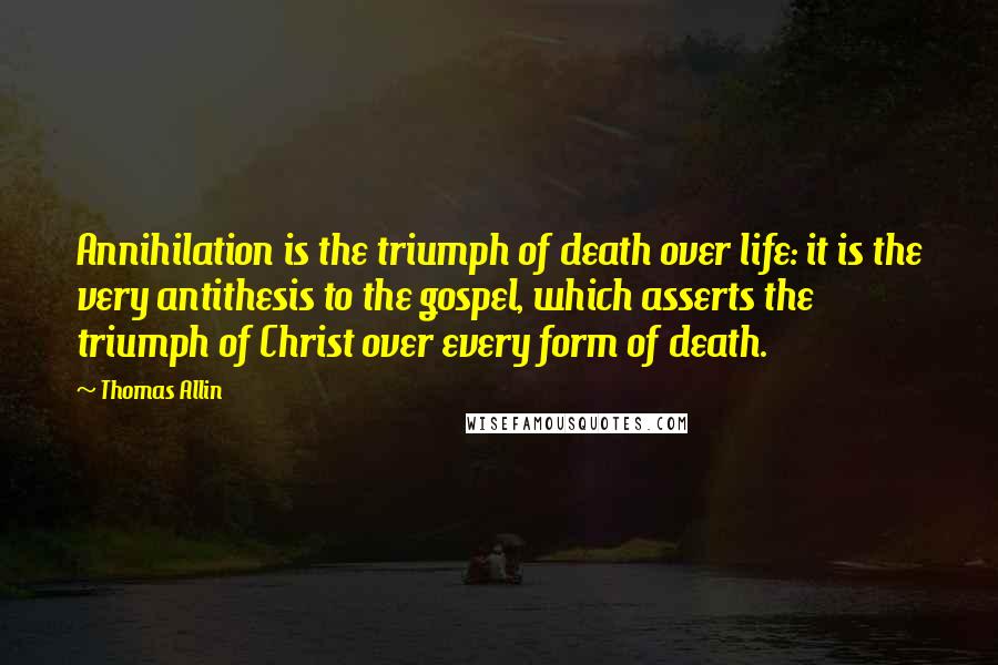 Thomas Allin Quotes: Annihilation is the triumph of death over life: it is the very antithesis to the gospel, which asserts the triumph of Christ over every form of death.