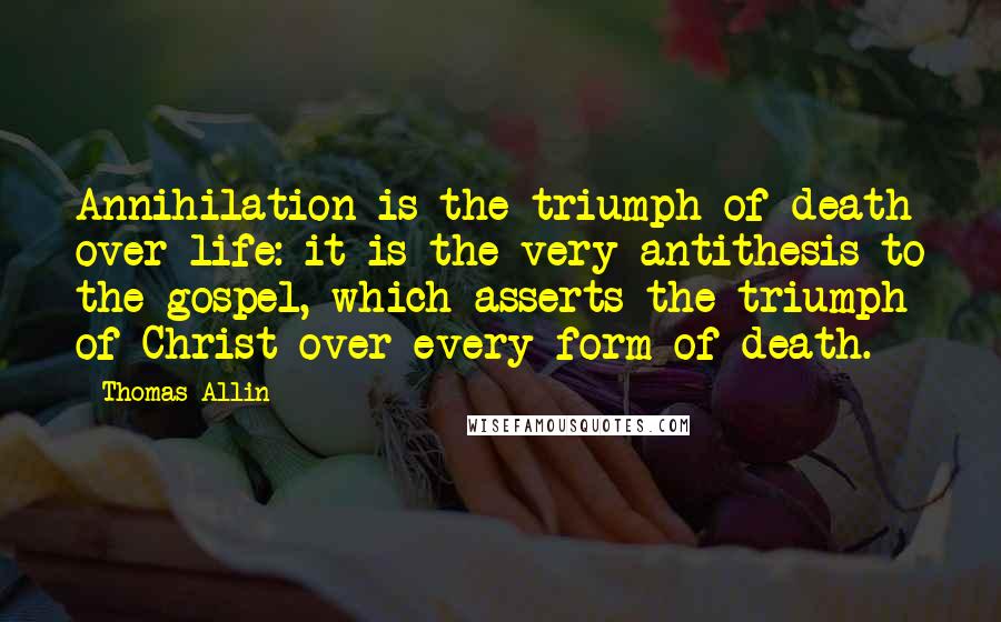 Thomas Allin Quotes: Annihilation is the triumph of death over life: it is the very antithesis to the gospel, which asserts the triumph of Christ over every form of death.