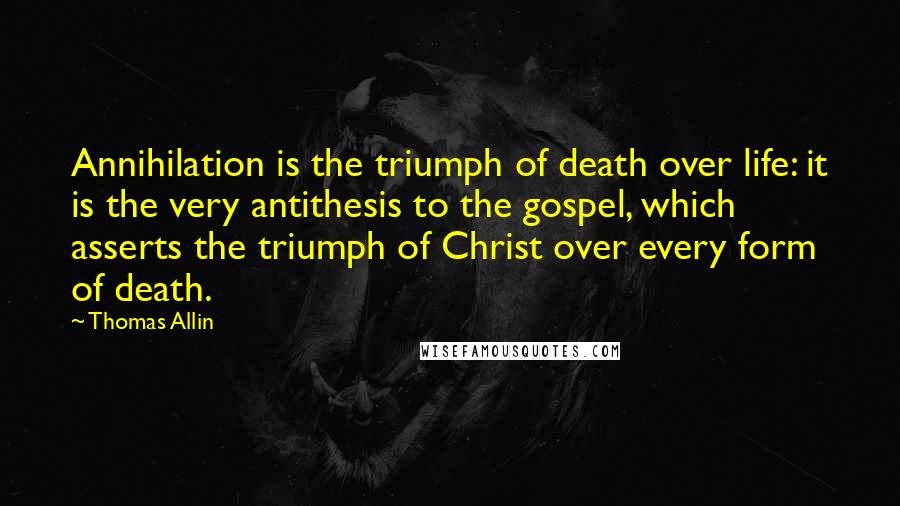 Thomas Allin Quotes: Annihilation is the triumph of death over life: it is the very antithesis to the gospel, which asserts the triumph of Christ over every form of death.