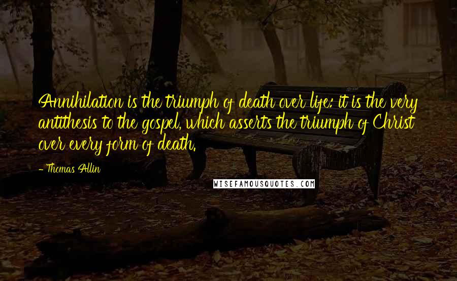 Thomas Allin Quotes: Annihilation is the triumph of death over life: it is the very antithesis to the gospel, which asserts the triumph of Christ over every form of death.