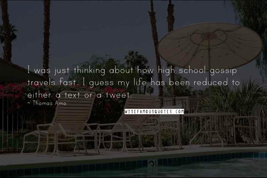 Thomas Amo Quotes: I was just thinking about how high school gossip travels fast. I guess my life has been reduced to either a text or a tweet.