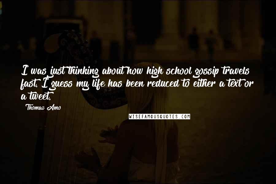 Thomas Amo Quotes: I was just thinking about how high school gossip travels fast. I guess my life has been reduced to either a text or a tweet.