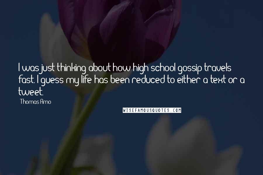 Thomas Amo Quotes: I was just thinking about how high school gossip travels fast. I guess my life has been reduced to either a text or a tweet.