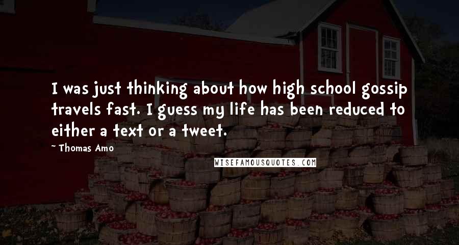 Thomas Amo Quotes: I was just thinking about how high school gossip travels fast. I guess my life has been reduced to either a text or a tweet.