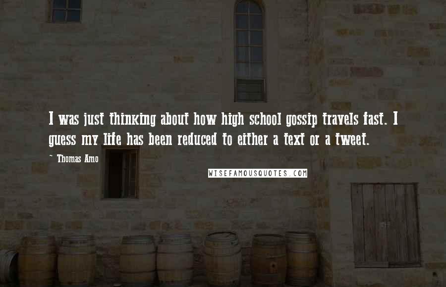 Thomas Amo Quotes: I was just thinking about how high school gossip travels fast. I guess my life has been reduced to either a text or a tweet.