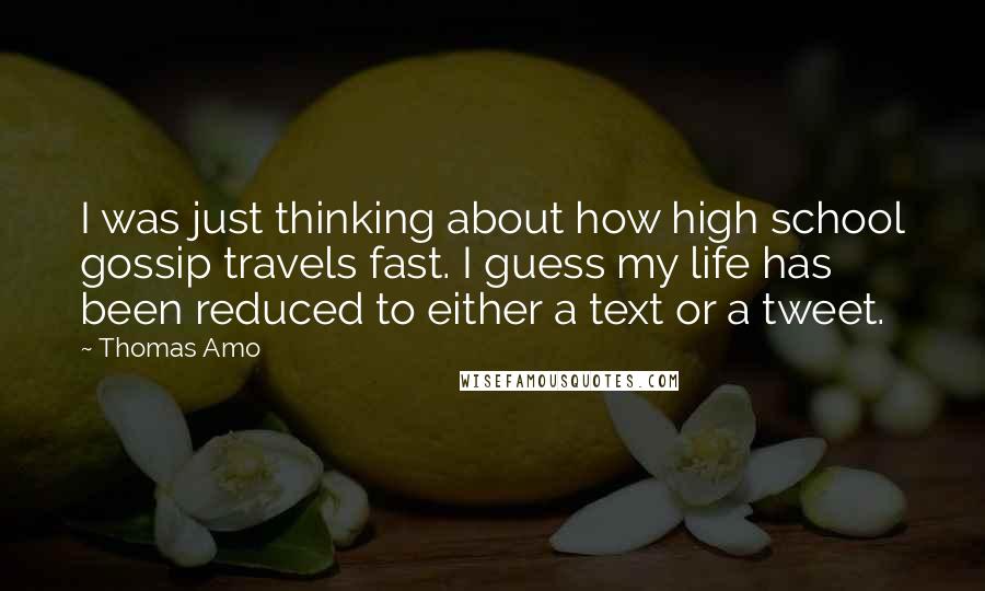 Thomas Amo Quotes: I was just thinking about how high school gossip travels fast. I guess my life has been reduced to either a text or a tweet.