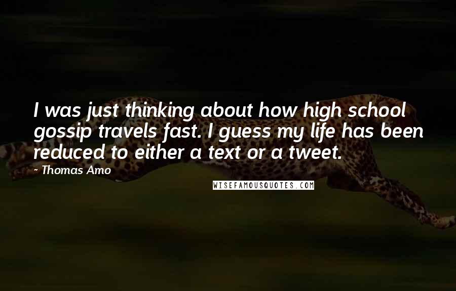 Thomas Amo Quotes: I was just thinking about how high school gossip travels fast. I guess my life has been reduced to either a text or a tweet.