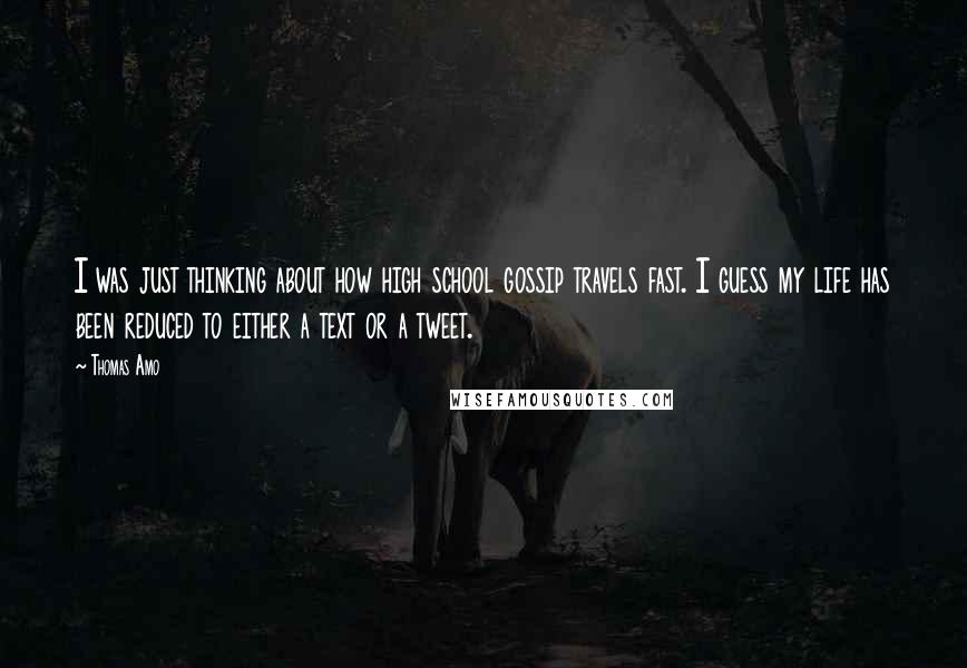 Thomas Amo Quotes: I was just thinking about how high school gossip travels fast. I guess my life has been reduced to either a text or a tweet.