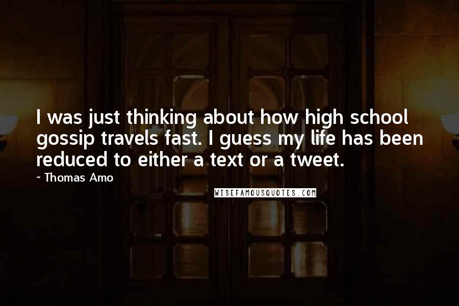 Thomas Amo Quotes: I was just thinking about how high school gossip travels fast. I guess my life has been reduced to either a text or a tweet.