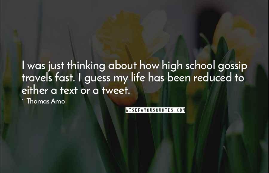 Thomas Amo Quotes: I was just thinking about how high school gossip travels fast. I guess my life has been reduced to either a text or a tweet.