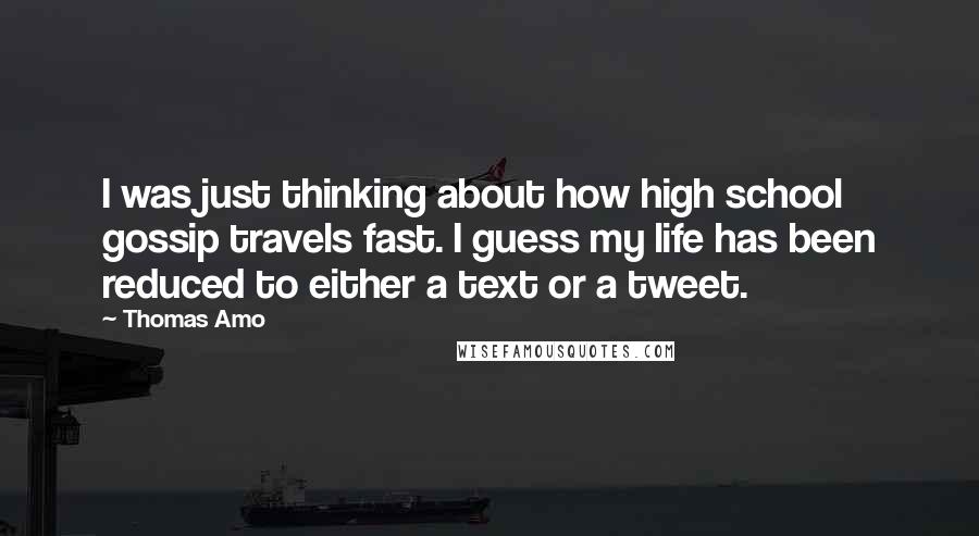 Thomas Amo Quotes: I was just thinking about how high school gossip travels fast. I guess my life has been reduced to either a text or a tweet.