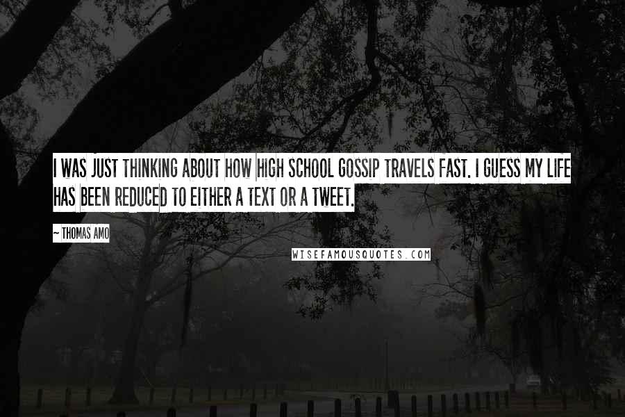 Thomas Amo Quotes: I was just thinking about how high school gossip travels fast. I guess my life has been reduced to either a text or a tweet.