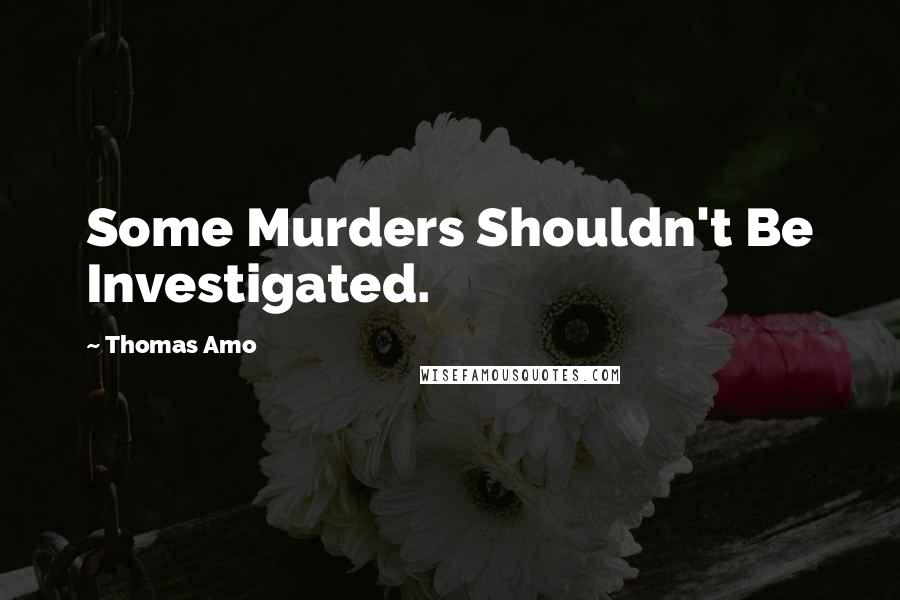 Thomas Amo Quotes: Some Murders Shouldn't Be Investigated.