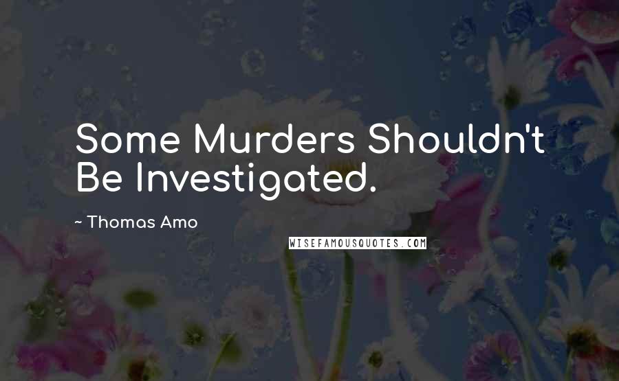 Thomas Amo Quotes: Some Murders Shouldn't Be Investigated.