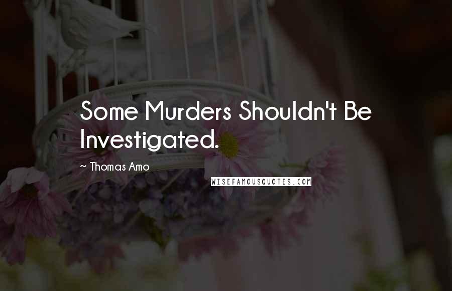 Thomas Amo Quotes: Some Murders Shouldn't Be Investigated.