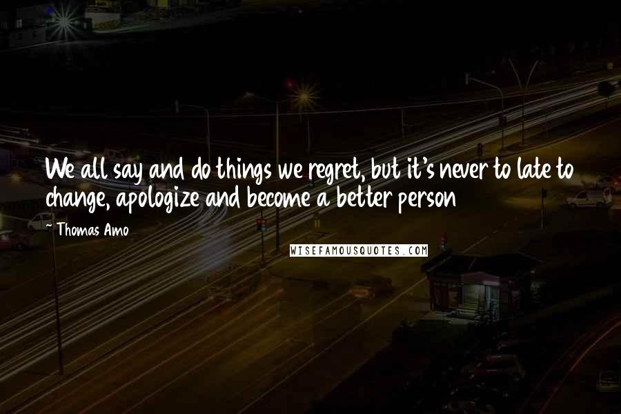 Thomas Amo Quotes: We all say and do things we regret, but it's never to late to change, apologize and become a better person