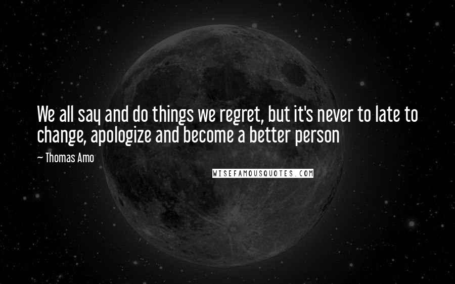 Thomas Amo Quotes: We all say and do things we regret, but it's never to late to change, apologize and become a better person