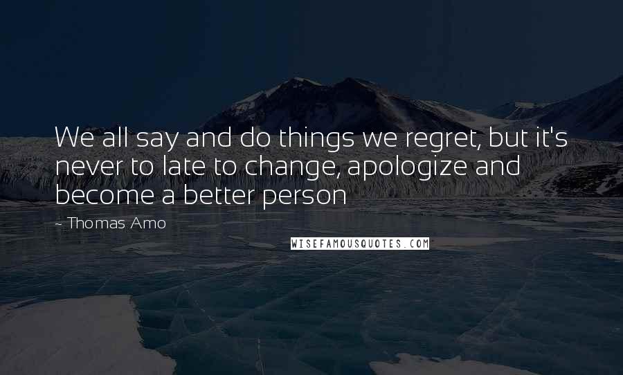 Thomas Amo Quotes: We all say and do things we regret, but it's never to late to change, apologize and become a better person