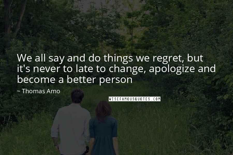 Thomas Amo Quotes: We all say and do things we regret, but it's never to late to change, apologize and become a better person