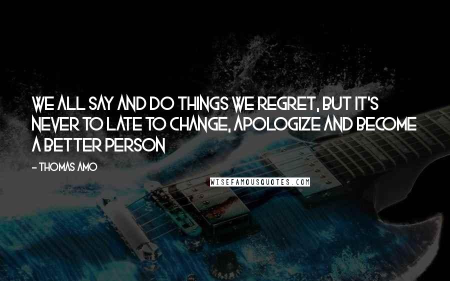 Thomas Amo Quotes: We all say and do things we regret, but it's never to late to change, apologize and become a better person