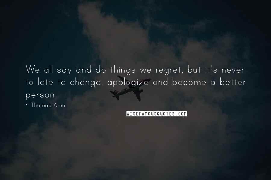 Thomas Amo Quotes: We all say and do things we regret, but it's never to late to change, apologize and become a better person