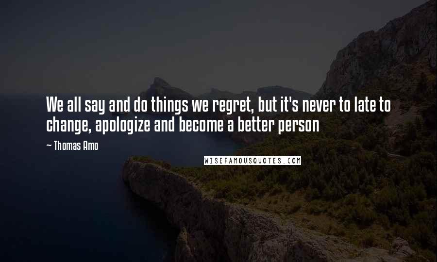 Thomas Amo Quotes: We all say and do things we regret, but it's never to late to change, apologize and become a better person