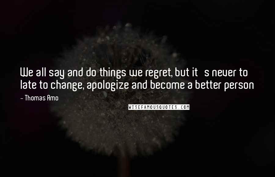 Thomas Amo Quotes: We all say and do things we regret, but it's never to late to change, apologize and become a better person