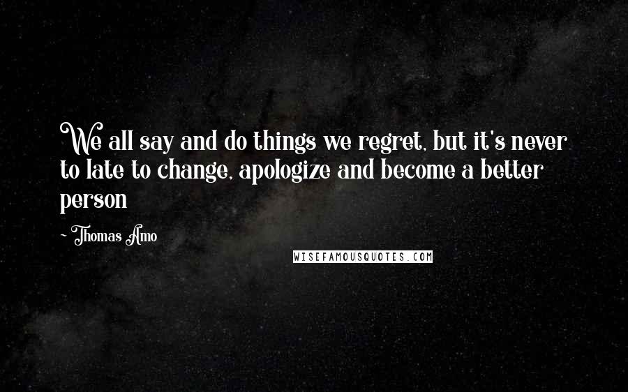 Thomas Amo Quotes: We all say and do things we regret, but it's never to late to change, apologize and become a better person