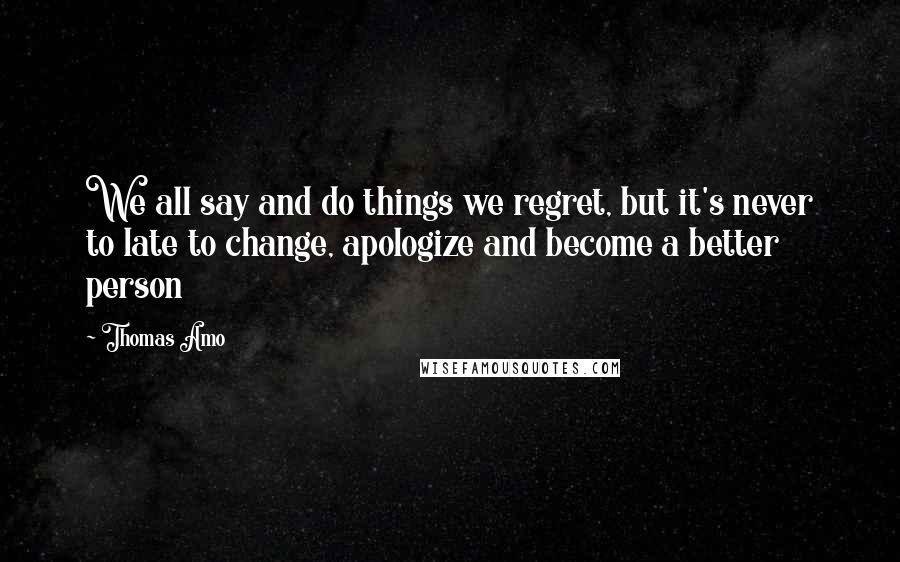 Thomas Amo Quotes: We all say and do things we regret, but it's never to late to change, apologize and become a better person