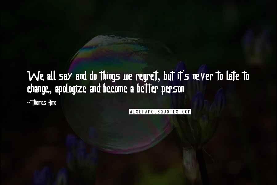 Thomas Amo Quotes: We all say and do things we regret, but it's never to late to change, apologize and become a better person