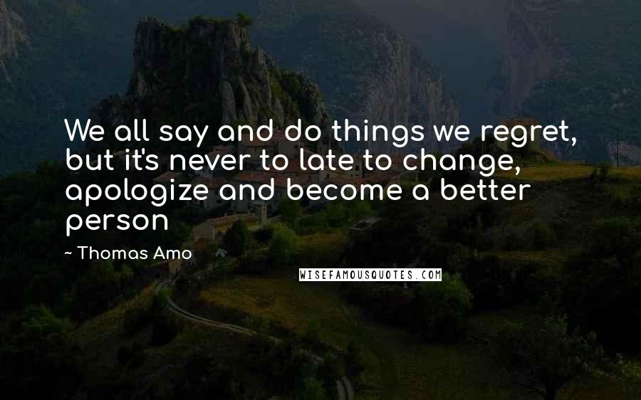 Thomas Amo Quotes: We all say and do things we regret, but it's never to late to change, apologize and become a better person